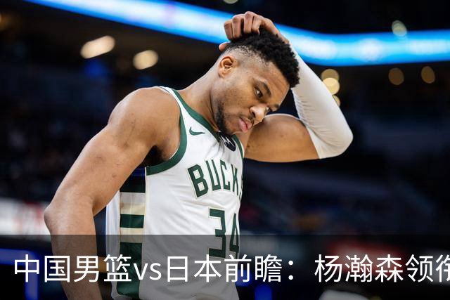 中国男篮vs日本前瞻：杨瀚森领衔三塔PK霍金森 剑指主场双杀日本