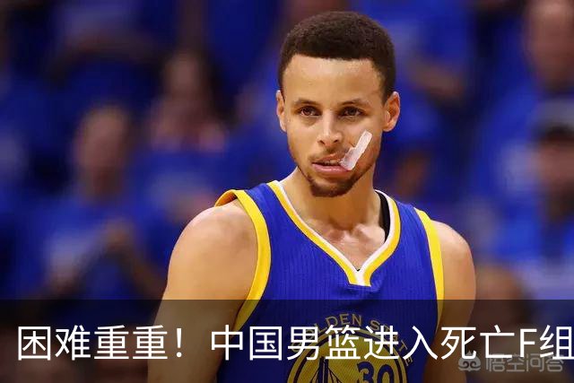 困难重重！中国男篮进入死亡F组，3大归化强敌拦路，也无战绩优势