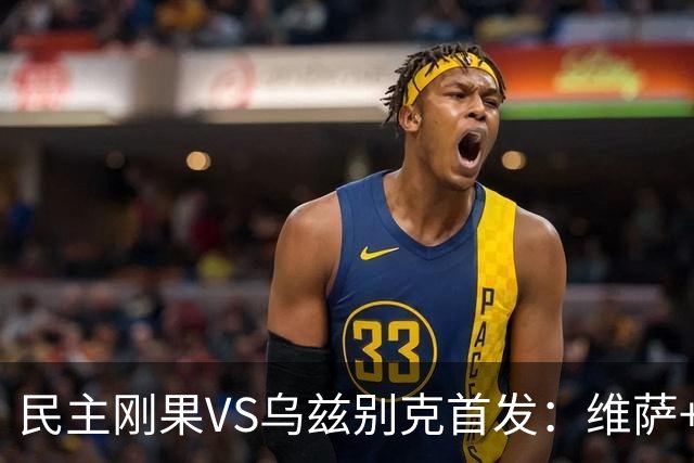 民主刚果VS乌兹别克首发：维萨+巴坎布 胡桑诺夫领军