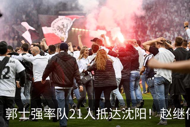 郭士强率队21人抵达沈阳！赵继伟与王俊杰人气火爆，现场气氛赛冠军更热烈