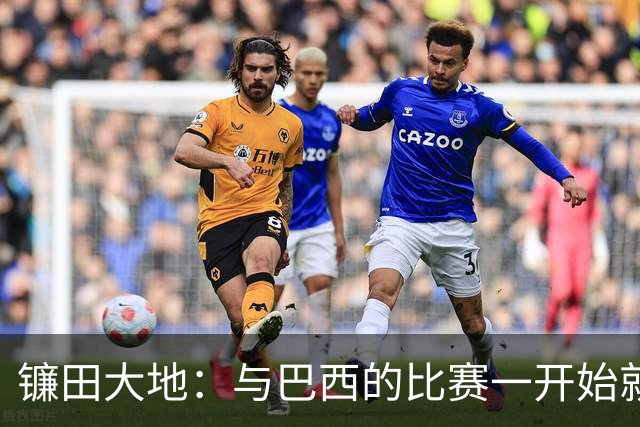 镰田大地：与巴西的比赛一开始就要全力以赴 不会过度尊重他们了