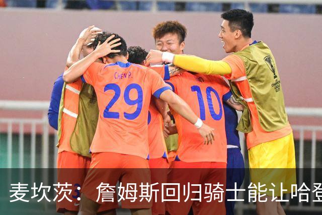 麦坎茨：詹姆斯回归骑士能让哈登和米切尔季后赛翻身 并横扫东部