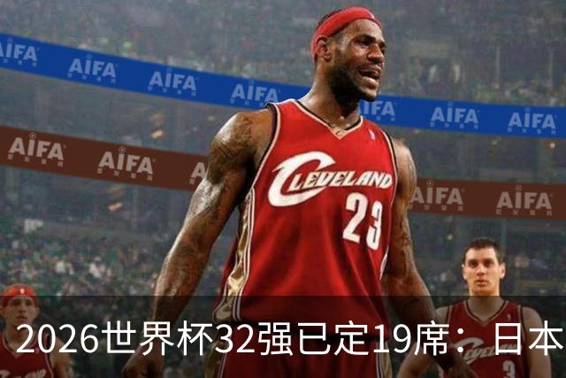 2026世界杯32强已定19席：日本澳大利亚晋级 韩国待定